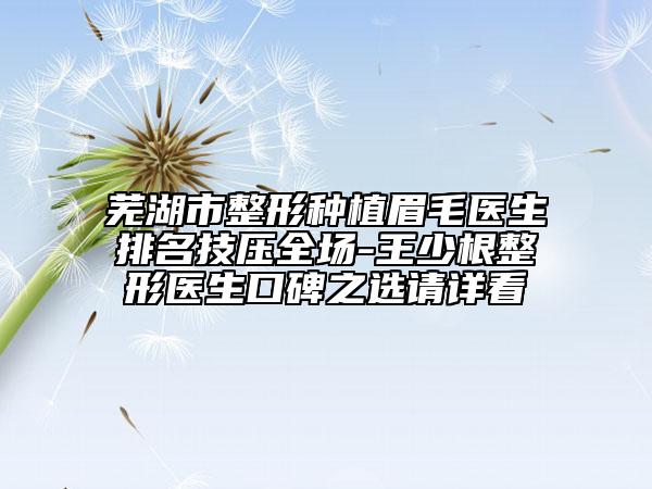 蕪湖市整形種植眉毛醫(yī)生排名技?jí)喝珗?chǎng)-王少根整形醫(yī)生口碑之選請(qǐng)?jiān)斂? data-alt=
