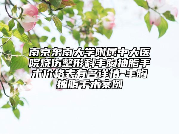 南京東南大學(xué)附屬中大醫(yī)院燒傷整形科豐胸抽脂手術(shù)價(jià)格表有名詳情-豐胸抽脂手術(shù)案例