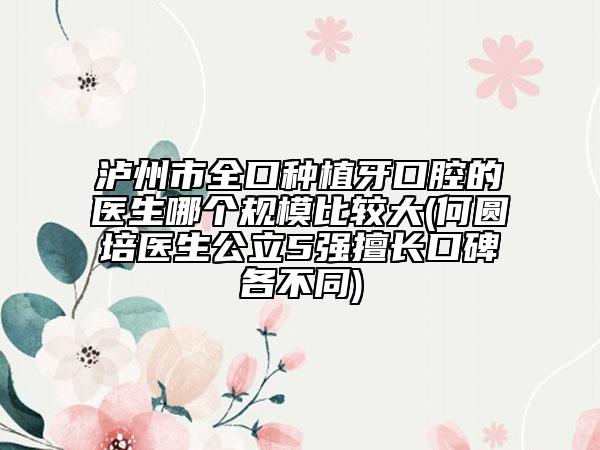 瀘州市全口種植牙口腔的醫(yī)生哪個(gè)規(guī)模比較大(何圓培醫(yī)生公立5強(qiáng)擅長(zhǎng)口碑各不同)