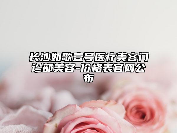 長沙如歌壹號醫(yī)療美容門診部美容-價格表官網(wǎng)公布