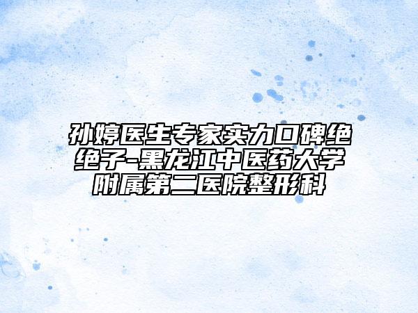 孫婷醫(yī)生專(zhuān)家實(shí)力口碑絕絕子-黑龍江中醫(yī)藥大學(xué)附屬第二醫(yī)院整形科
