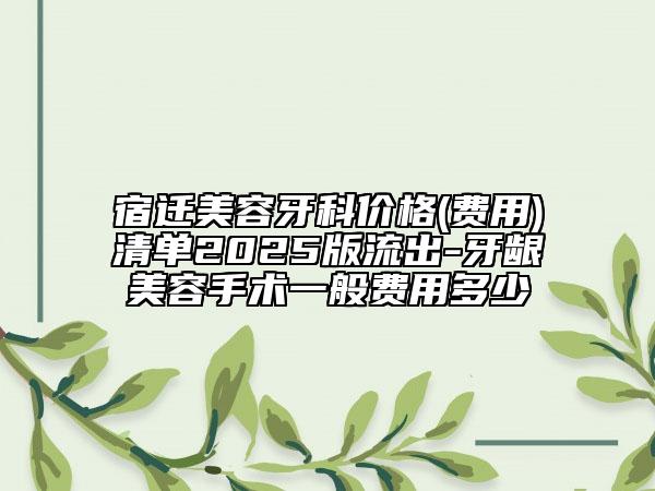 宿遷美容牙科價格(費用)清單2025版流出-牙齦美容手術(shù)一般費用多少