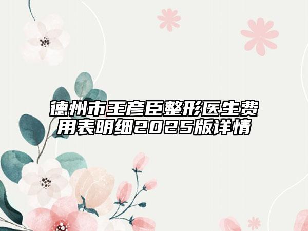 德州市王彥臣整形醫(yī)生費(fèi)用表明細(xì)2025版詳情