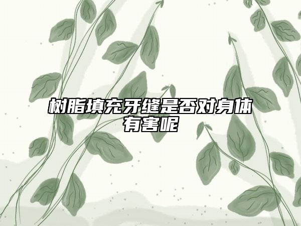 樹脂填充牙縫是否對身體有害呢