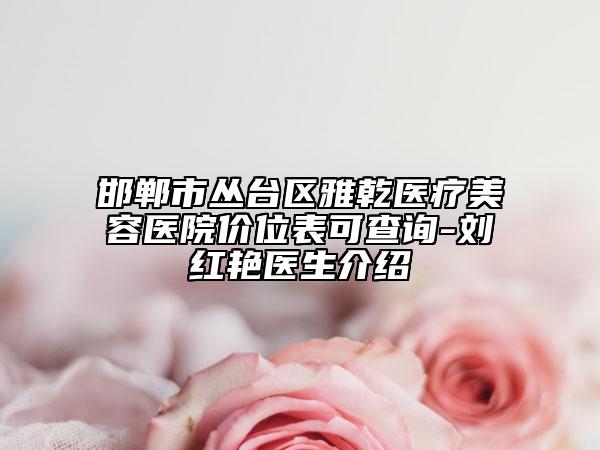 邯鄲市叢臺區(qū)雅乾醫(yī)療美容醫(yī)院價(jià)位表可查詢-劉紅艷醫(yī)生介紹