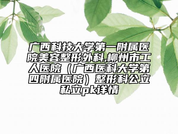 廣西科技大學(xué)第一附屬醫(yī)院美容整形外科,柳州市工人醫(yī)院（廣西醫(yī)科大學(xué)第四附屬醫(yī)院）整形科公立私立pk詳情