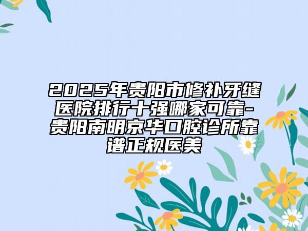 2025年貴陽市修補牙縫醫(yī)院排行十強哪家可靠-貴陽南明京華口腔診所靠譜正規(guī)醫(yī)美