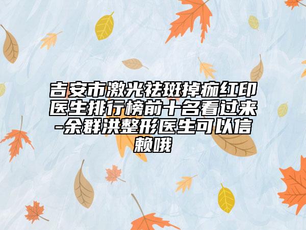 吉安市激光祛斑掉痂紅印醫(yī)生排行榜前十名看過(guò)來(lái)-余群洪整形醫(yī)生可以信賴哦