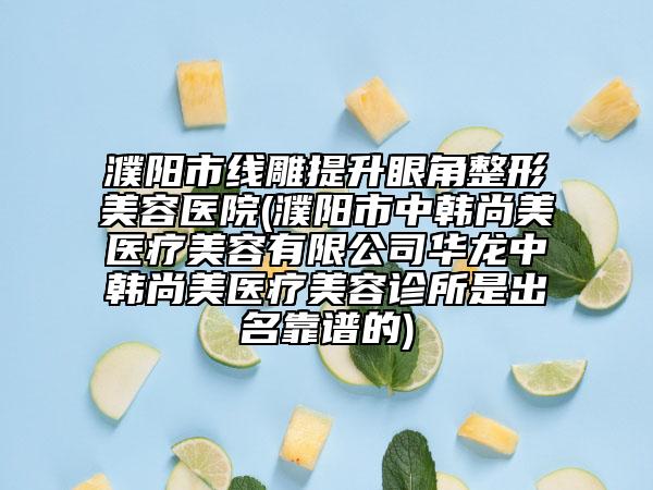 濮陽市線雕提升眼角整形美容醫(yī)院(濮陽市中韓尚美醫(yī)療美容有限公司華龍中韓尚美醫(yī)療美容診所是出名靠譜的)
