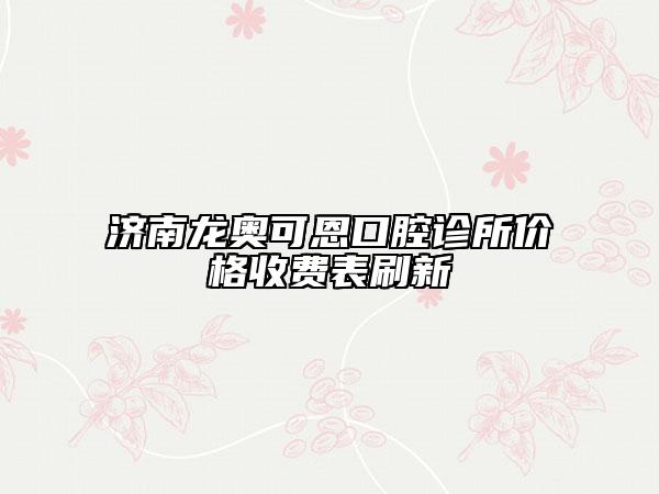 濟(jì)南龍奧可恩口腔診所價格收費(fèi)表刷新