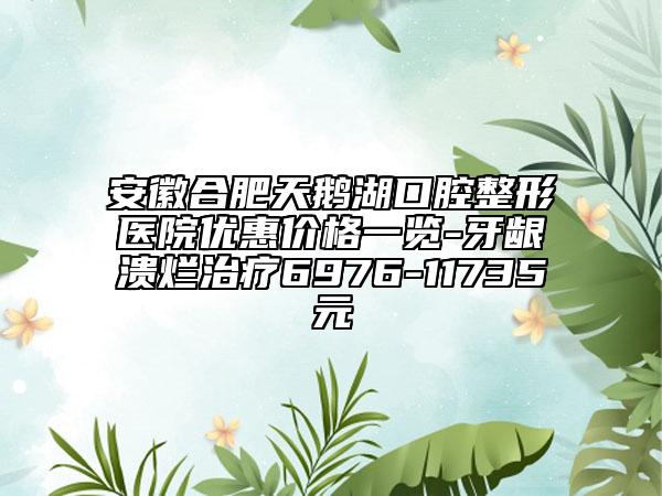 安徽合肥天鵝湖口腔整形醫(yī)院優(yōu)惠價格一覽-牙齦潰爛治療6976-11735元