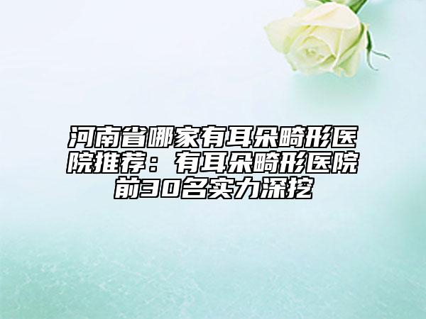 河南省哪家有耳朵畸形醫(yī)院推薦：有耳朵畸形醫(yī)院前30名實力深挖