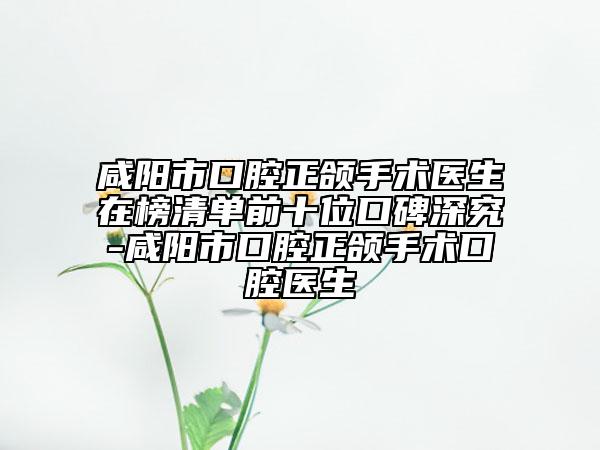 咸陽市口腔正頜手術(shù)醫(yī)生在榜清單前十位口碑深究-咸陽市口腔正頜手術(shù)口腔醫(yī)生