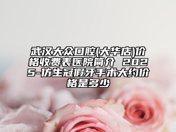 武漢大眾口腔(大華店)價(jià)格收費(fèi)表醫(yī)院簡介 2025-仿生冠假牙手術(shù)大約價(jià)格是多少