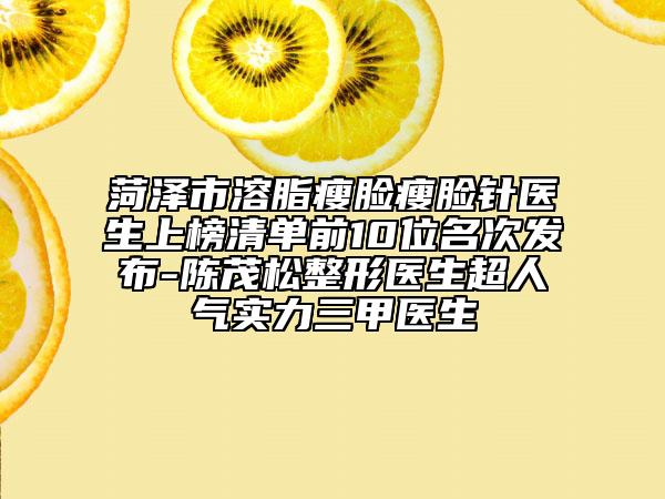 菏澤市溶脂瘦臉瘦臉針醫(yī)生上榜清單前10位名次發(fā)布-陳茂松整形醫(yī)生超人氣實力三甲醫(yī)生