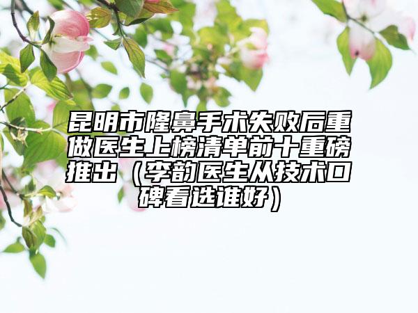 昆明市隆鼻手術(shù)失敗后重做醫(yī)生上榜清單前十重磅推出（李韻醫(yī)生從技術(shù)口碑看選誰好）