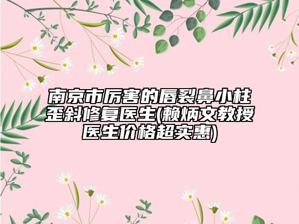 南京市厲害的唇裂鼻小柱歪斜修復(fù)醫(yī)生(賴炳文教授醫(yī)生價(jià)格超實(shí)惠)
