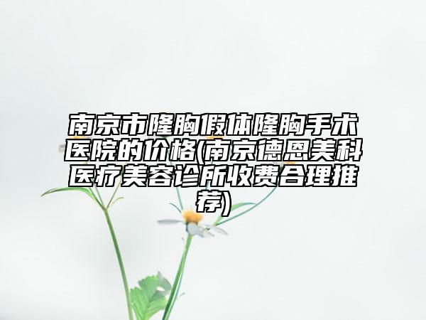 南京市隆胸假體隆胸手術(shù)醫(yī)院的價格(南京德恩美科醫(yī)療美容診所收費合理推薦)