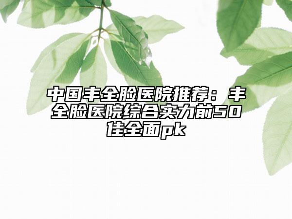 中國豐全臉醫(yī)院推薦：豐全臉醫(yī)院綜合實(shí)力前50佳全面pk