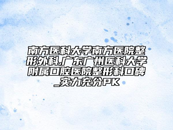 南方醫(yī)科大學(xué)南方醫(yī)院整形外科,廣東廣州醫(yī)科大學(xué)附屬口腔醫(yī)院整形科口碑_實(shí)力充分PK