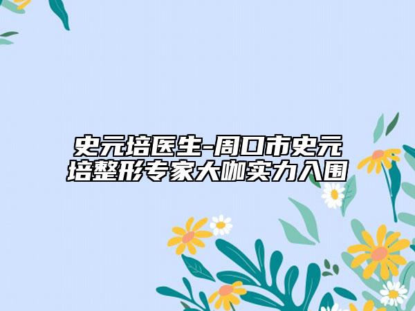 史元培醫(yī)生-周口市史元培整形專家大咖實力入圍