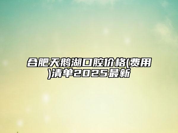 合肥天鵝湖口腔價格(費用)清單2025最新