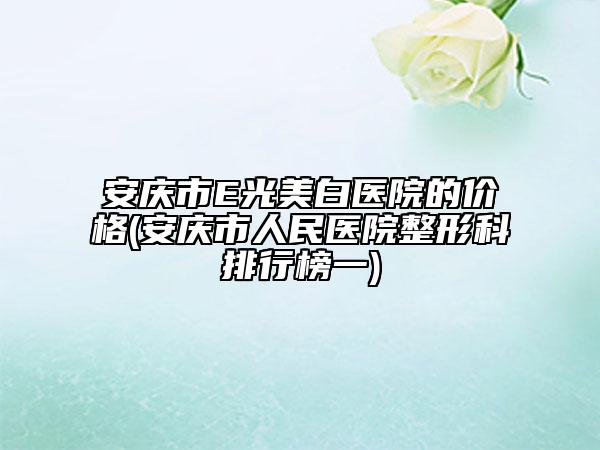 安慶市E光美白醫(yī)院的價(jià)格(安慶市人民醫(yī)院整形科排行榜一)