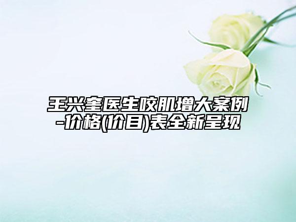 王興奎醫(yī)生咬肌增大案例-價格(價目)表全新呈現(xiàn)