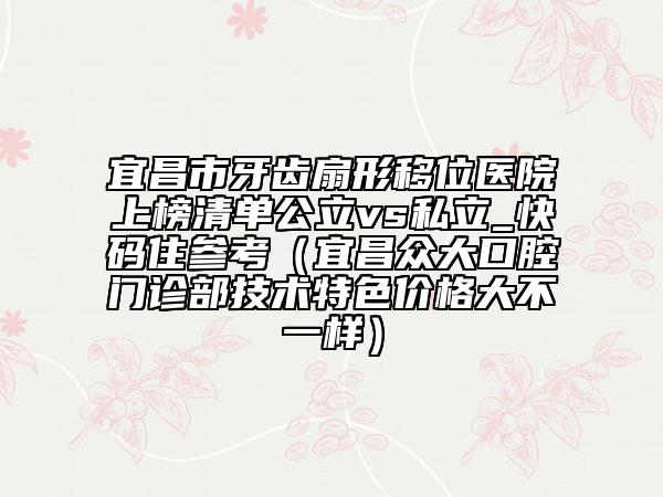 宜昌市牙齒扇形移位醫(yī)院上榜清單公立vs私立_快碼住參考（宜昌眾大口腔門診部技術(shù)特色價格大不一樣）