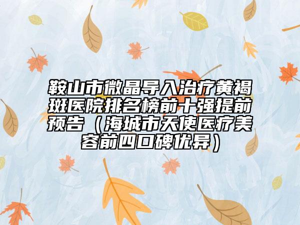 鞍山市微晶導(dǎo)入治療黃褐斑醫(yī)院排名榜前十強(qiáng)提前預(yù)告（海城市天使醫(yī)療美容前四口碑優(yōu)異）
