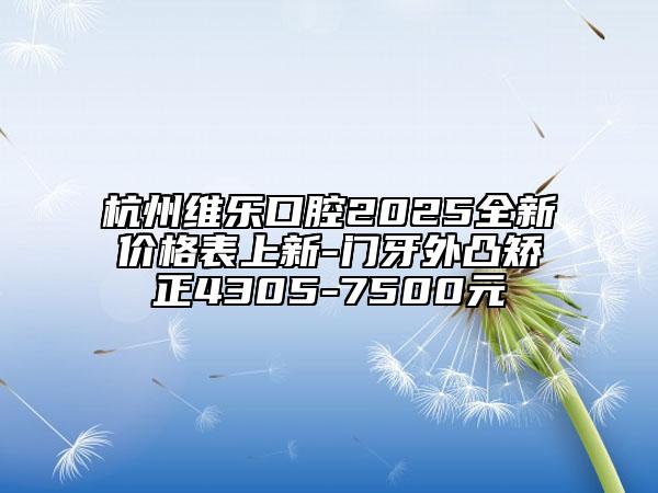 杭州維樂(lè)口腔2025全新價(jià)格表上新-門(mén)牙外凸矯正4305-7500元
