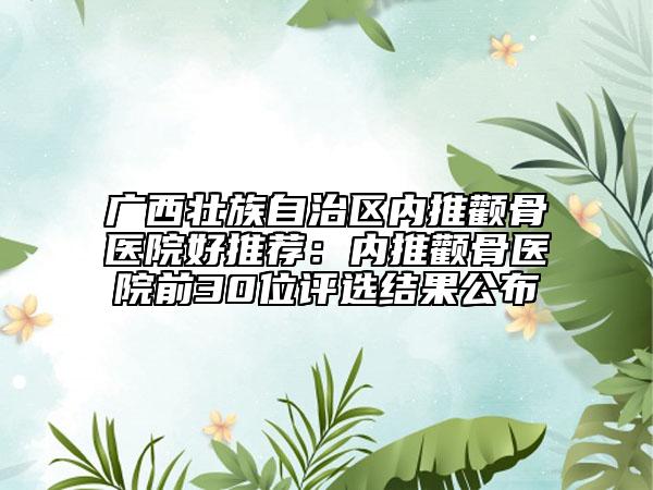 廣西壯族自治區(qū)內(nèi)推顴骨醫(yī)院好推薦：內(nèi)推顴骨醫(yī)院前30位評選結(jié)果公布