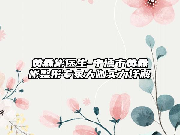 黃鑫彬醫(yī)生-寧德市黃鑫彬整形專家大咖實(shí)力詳解