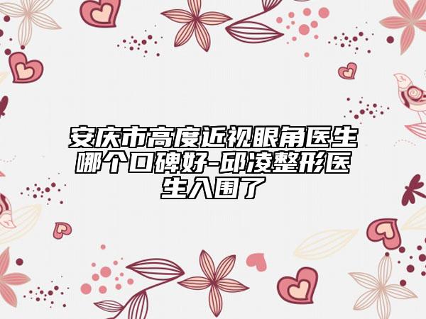 安慶市高度近視眼角醫(yī)生哪個口碑好-邱凌整形醫(yī)生入圍了