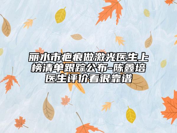 麗水市疤痕做激光醫(yī)生上榜清單跟蹤公布-陳鑫培醫(yī)生評價看很靠譜