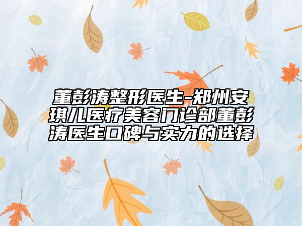 董彭濤整形醫(yī)生-鄭州安琪兒醫(yī)療美容門診部董彭濤醫(yī)生口碑與實力的選擇