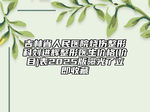 吉林省人民醫(yī)院燒傷整形科劉進(jìn)輝整形醫(yī)生價(jià)格(價(jià)目)表2025版曝光了立即收藏