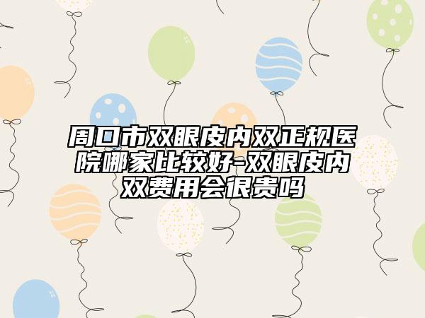 周口市雙眼皮內(nèi)雙正規(guī)醫(yī)院哪家比較好-雙眼皮內(nèi)雙費(fèi)用會(huì)很貴嗎