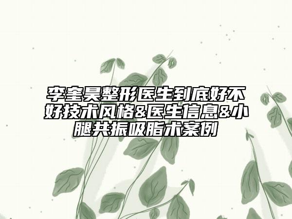 李奎昊整形醫(yī)生到底好不好技術(shù)風(fēng)格&醫(yī)生信息&小腿共振吸脂術(shù)案例