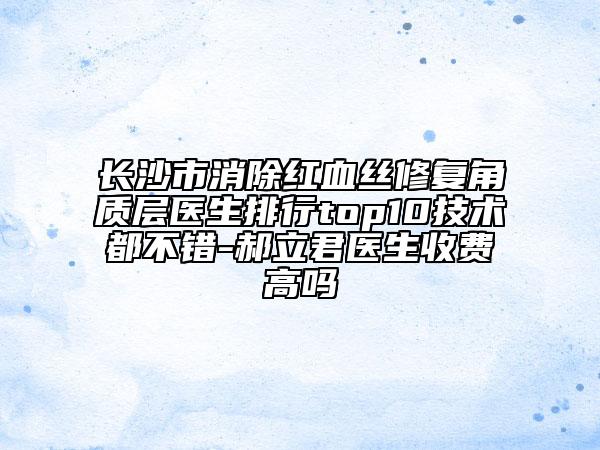 長沙市消除紅血絲修復角質層醫(yī)生排行top10技術都不錯-郝立君醫(yī)生收費高嗎