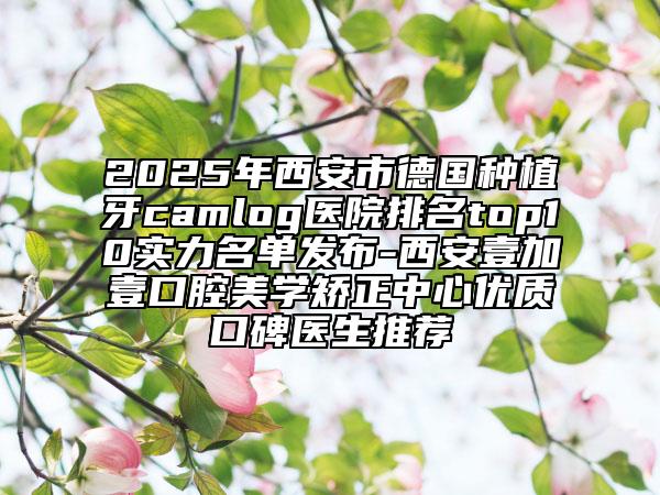 2025年西安市德國種植牙camlog醫(yī)院排名top10實力名單發(fā)布-西安壹加壹口腔美學矯正中心優(yōu)質(zhì)口碑醫(yī)生推薦