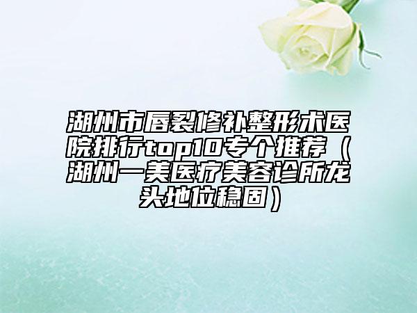 湖州市唇裂修補(bǔ)整形術(shù)醫(yī)院排行top10專個(gè)推薦（湖州一美醫(yī)療美容診所龍頭地位穩(wěn)固）
