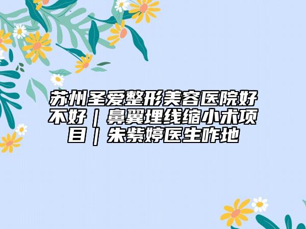 蘇州圣愛(ài)整形美容醫(yī)院好不好｜鼻翼埋線縮小術(shù)項(xiàng)目｜朱紫婷醫(yī)生咋地