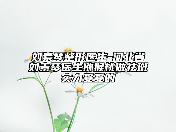 劉素琴整形醫(yī)生-河北省劉素琴醫(yī)生獼猴桃做祛斑實力妥妥的
