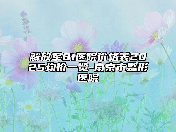 解放軍81醫(yī)院價(jià)格表2025均價(jià)一覽-南京市整形醫(yī)院