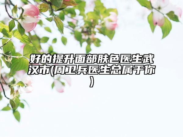 好的提升面部膚色醫(yī)生武漢市(周衛(wèi)兵醫(yī)生總屬于你)