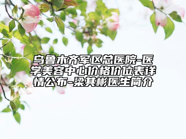 烏魯木齊軍區(qū)總醫(yī)院-醫(yī)學美容中心價格價位表詳情公布-梁其彬醫(yī)生簡介