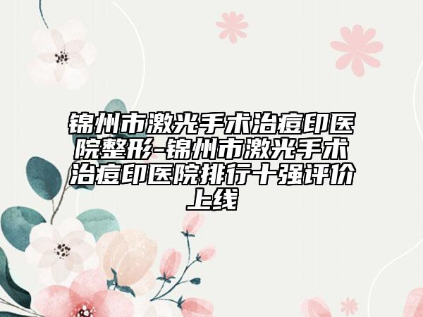 錦州市激光手術(shù)治痘印醫(yī)院整形-錦州市激光手術(shù)治痘印醫(yī)院排行十強(qiáng)評(píng)價(jià)上線