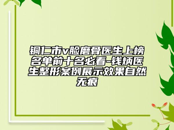 銅仁市v臉磨骨醫(yī)生上榜名單前十名必看-錢炳醫(yī)生整形案例展示效果自然無痕
