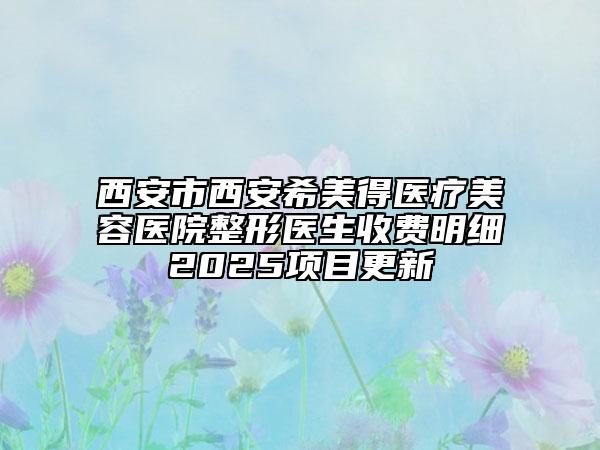 西安市西安希美得醫(yī)療美容醫(yī)院整形醫(yī)生收費(fèi)明細(xì)2025項(xiàng)目更新